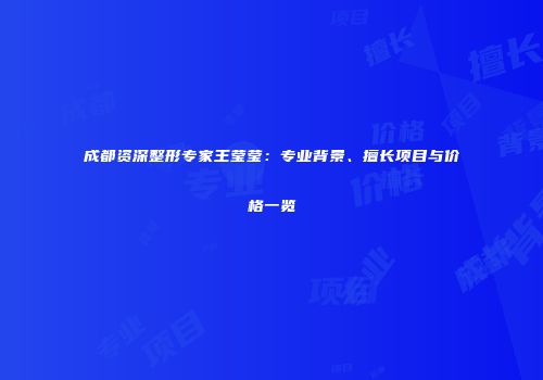成都资深整形专家王莹莹：专业背景、擅长项目与价格一览