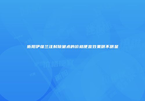 衡阳伊维兰注射除皱术的价格便宜效果明不明显