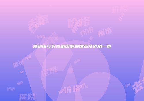 漳州市红光去痘印医院推荐及价格一览