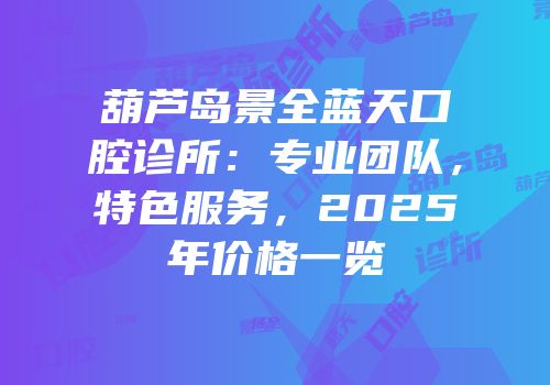 葫芦岛景全蓝天口腔诊所：专业团队，特色服务，2025年价格一览
