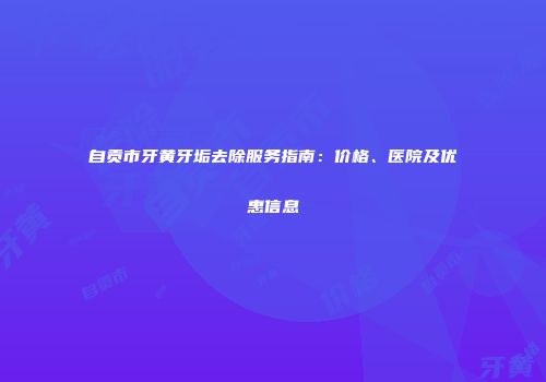 自贡市牙黄牙垢去除服务指南：价格、医院及优惠信息