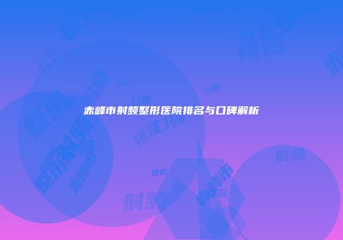 赤峰市射频整形医院排名与口碑解析