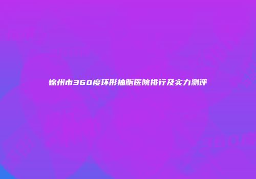 锦州市360度环形抽脂医院排行及实力测评
