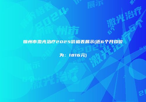 锦州市激光治疗2025价格表展示(近6个月均价为：1816元)