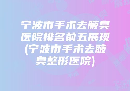 宁波市手术去腋臭医院排名前五展现(宁波市手术去腋臭整形医院)