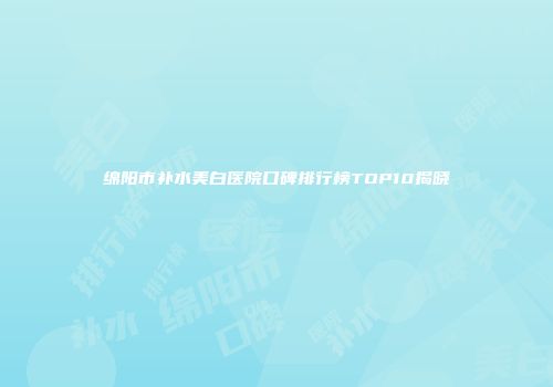 绵阳市补水美白医院口碑排行榜TOP10揭晓