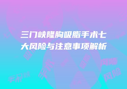三门峡隆胸吸脂手术七大风险与注意事项解析