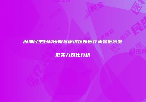 深圳民生妇科医院与深圳恒妍医疗美容医院整形实力对比分析