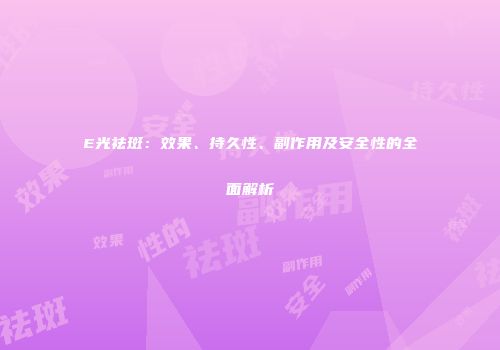 E光祛斑：效果、持久性、副作用及安全性的全面解析