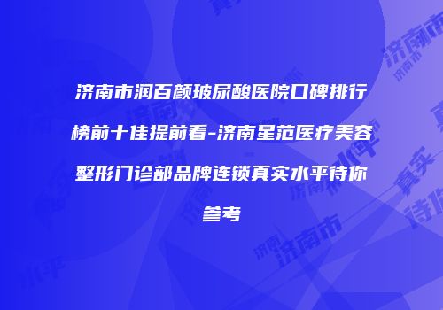 济南市润百颜玻尿酸医院口碑排行榜前十佳提前看-济南星范医疗美容整形门诊部品牌连锁真实水平待你参考