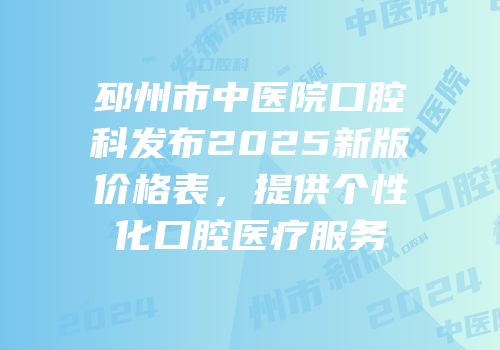 邳州市中医院口腔科发布2025新版价格表，提供个性化口腔医疗服务
