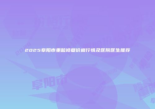 2025阜阳市重睑修复价格行情及医院医生推荐