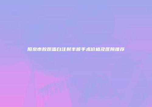 阳泉市胶原蛋白注射丰额手术价格及医院推荐