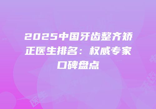 2025中国牙齿整齐矫正医生排名：权威专家口碑盘点