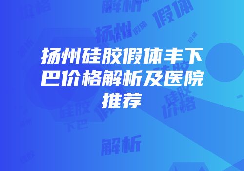 扬州硅胶假体丰下巴价格解析及医院推荐