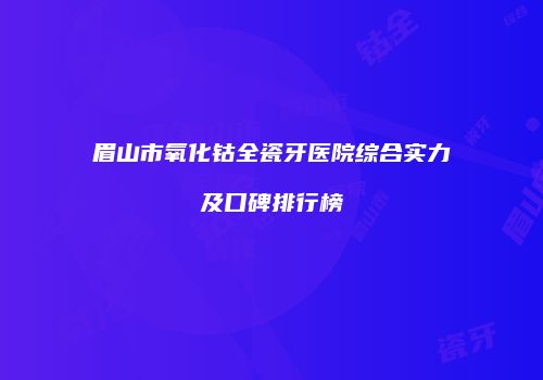 眉山市氧化钴全瓷牙医院综合实力及口碑排行榜