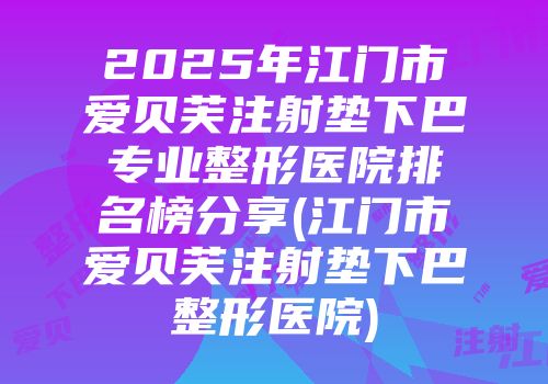 2025年江门市爱贝芙注射垫下巴专业整形医院排名榜分享(江门市爱贝芙注射垫下巴整形医院)