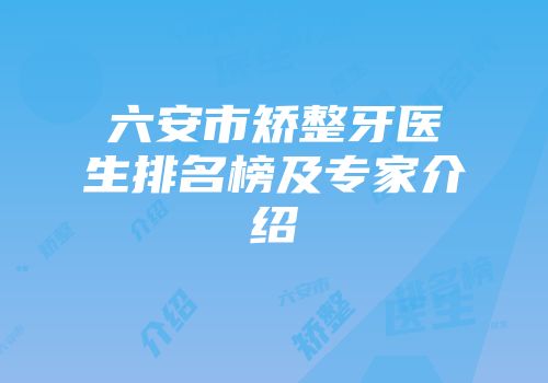 六安市矫整牙医生排名榜及专家介绍