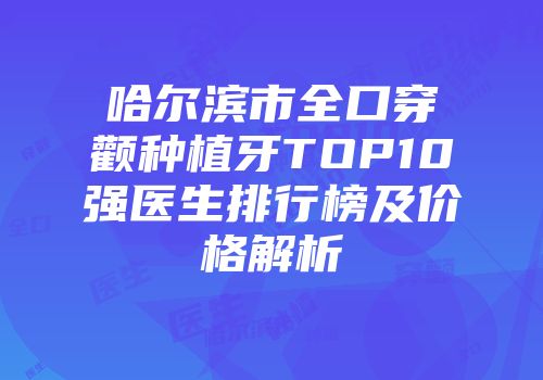 哈尔滨市全口穿颧种植牙TOP10强医生排行榜及价格解析