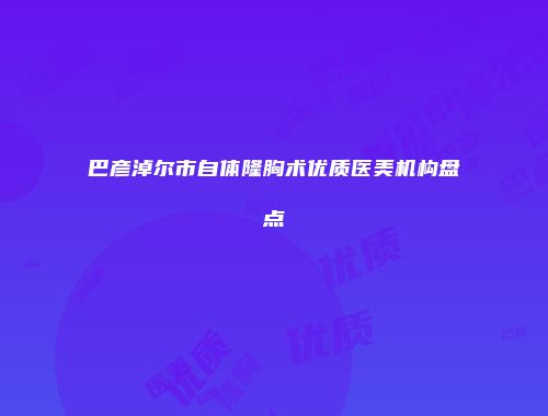 巴彦淖尔市自体隆胸术优质医美机构盘点