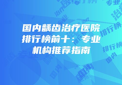 国内龋齿治疗医院排行榜前十：专业机构推荐指南