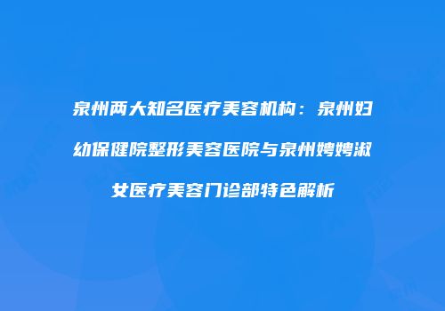 泉州两大知名医疗美容机构：泉州妇幼保健院整形美容医院与泉州娉娉淑女医疗美容门诊部特色解析