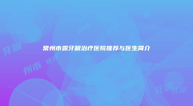 常州市露牙龈治疗医院推荐与医生简介