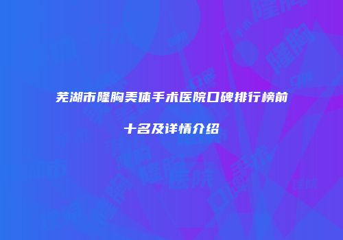 芜湖市隆胸美体手术医院口碑排行榜前十名及详情介绍