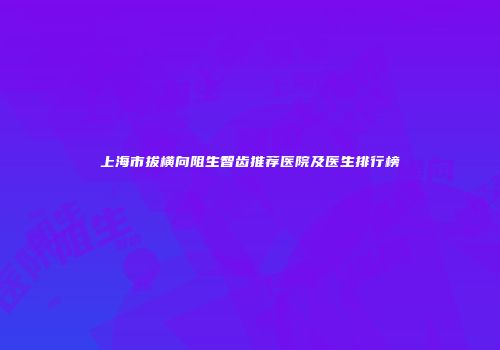 上海市拔横向阻生智齿推荐医院及医生排行榜