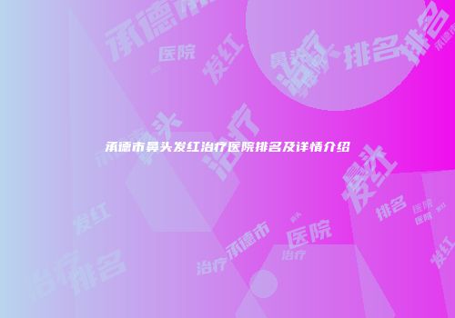 承德市鼻头发红治疗医院排名及详情介绍