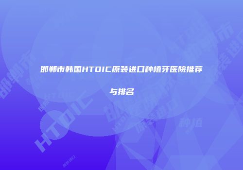 邯郸市韩国HTDIC原装进口种植牙医院推荐与排名