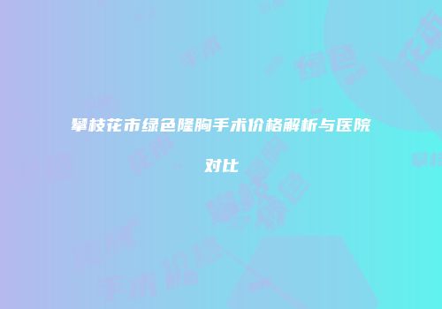 攀枝花市绿色隆胸手术价格解析与医院对比