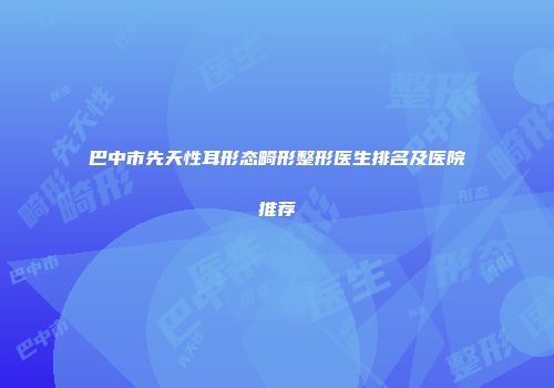 巴中市先天性耳形态畸形整形医生排名及医院推荐