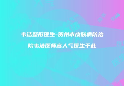 韦洁整形医生-贺州市皮肤病防治院韦洁医师高人气医生于此