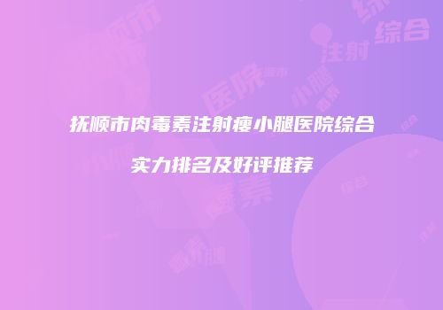 抚顺市肉毒素注射瘦小腿医院综合实力排名及好评推荐