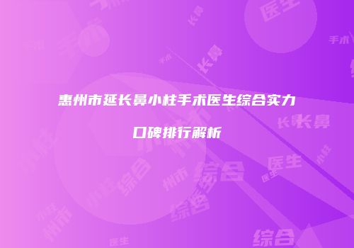 惠州市延长鼻小柱手术医生综合实力口碑排行解析