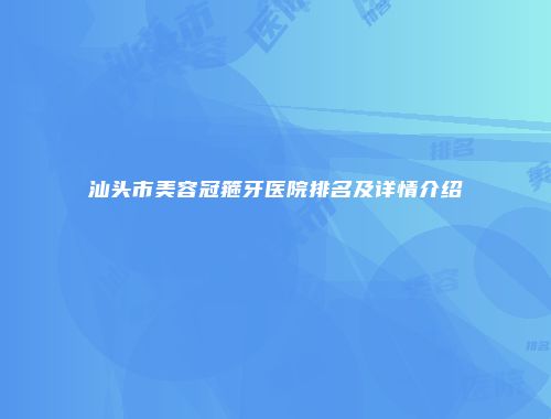 汕头市美容冠箍牙医院排名及详情介绍