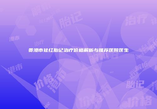 贵港市祛红胎记治疗价格解析与推荐医院医生