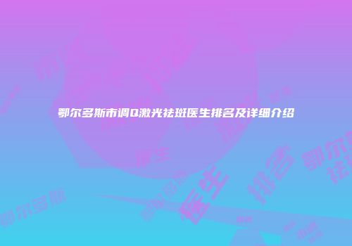 鄂尔多斯市调Q激光祛斑医生排名及详细介绍