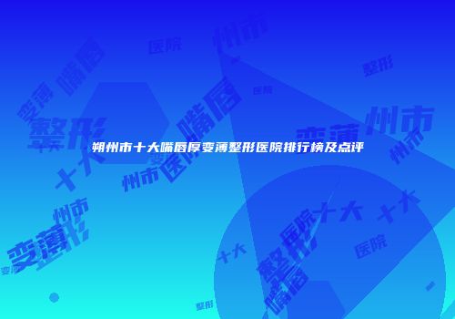 朔州市十大嘴唇厚变薄整形医院排行榜及点评