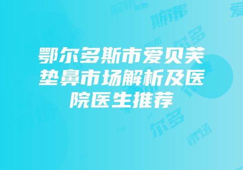 鄂尔多斯市爱贝芙垫鼻市场解析及医院医生推荐
