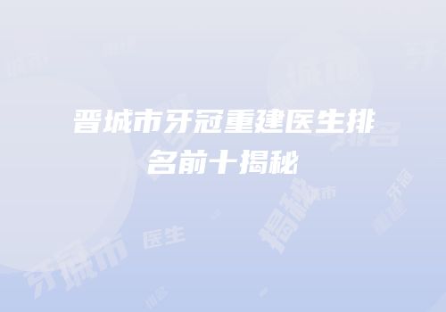 晋城市牙冠重建医生排名前十揭秘