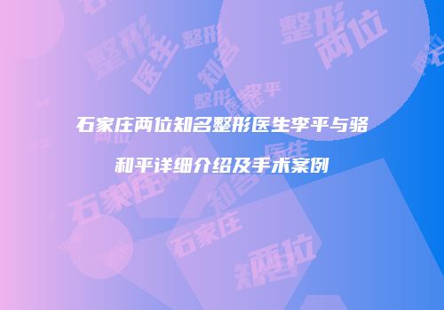 石家庄两位知名整形医生李平与骆和平详细介绍及手术案例