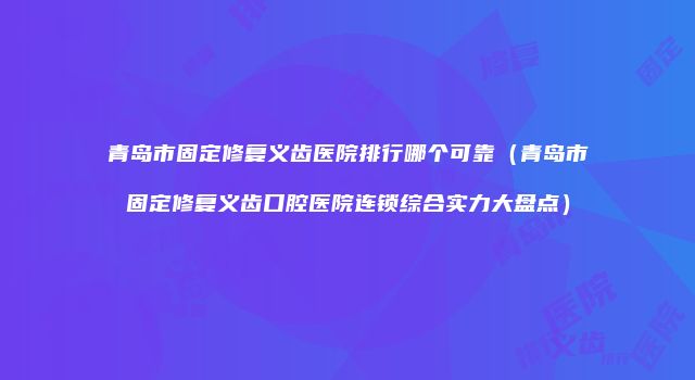青岛市固定修复义齿医院排行哪个可靠（青岛市固定修复义齿口腔医院连锁综合实力大盘点）
