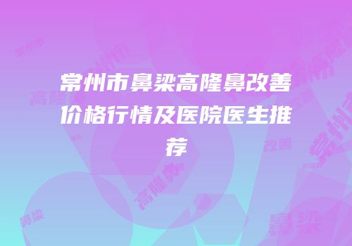 常州市鼻梁高隆鼻改善价格行情及医院医生推荐
