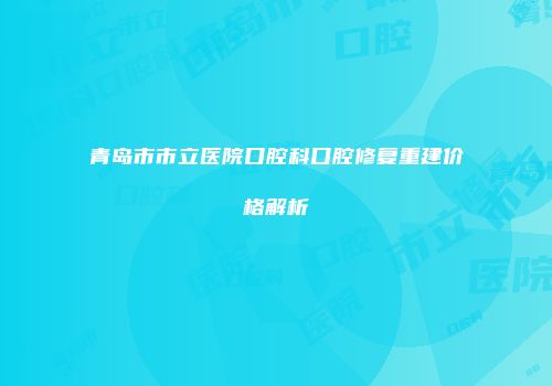 青岛市市立医院口腔科口腔修复重建价格解析
