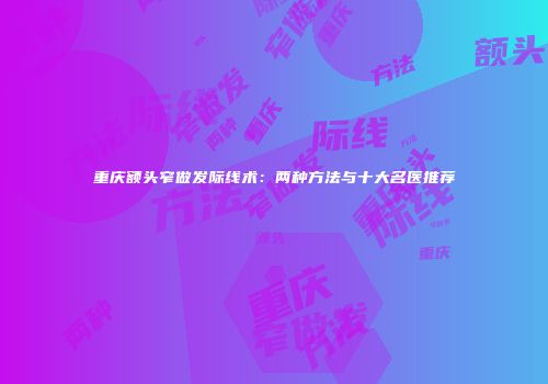 重庆额头窄做发际线术：两种方法与十大名医推荐