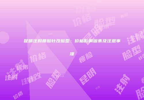 昆明注射瘦脸针改脸型：价格影响因素及注意事项