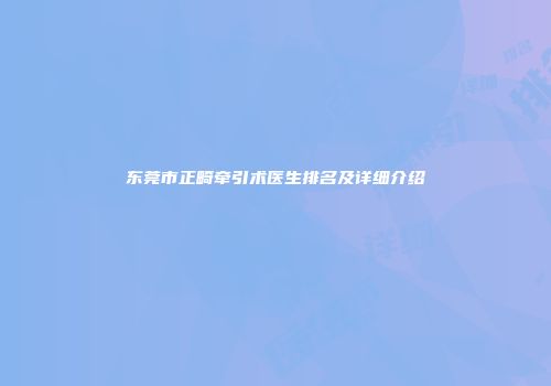 东莞市正畸牵引术医生排名及详细介绍