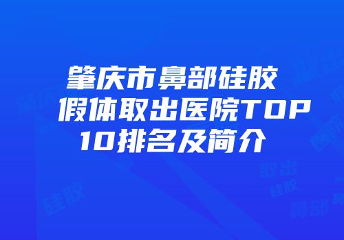 肇庆市鼻部硅胶假体取出医院TOP10排名及简介
